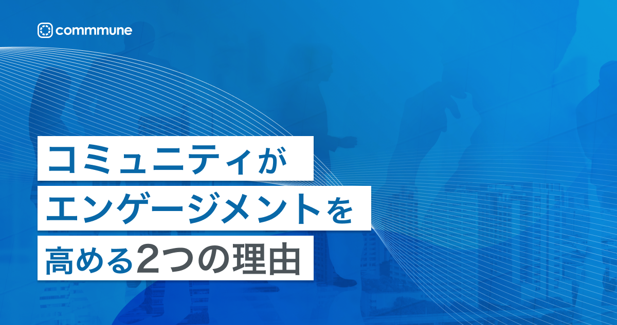 コミュニティがエンゲージメントを高める2つの理由 – インタラクティブなコミュニケーションがLTVを伸ばす