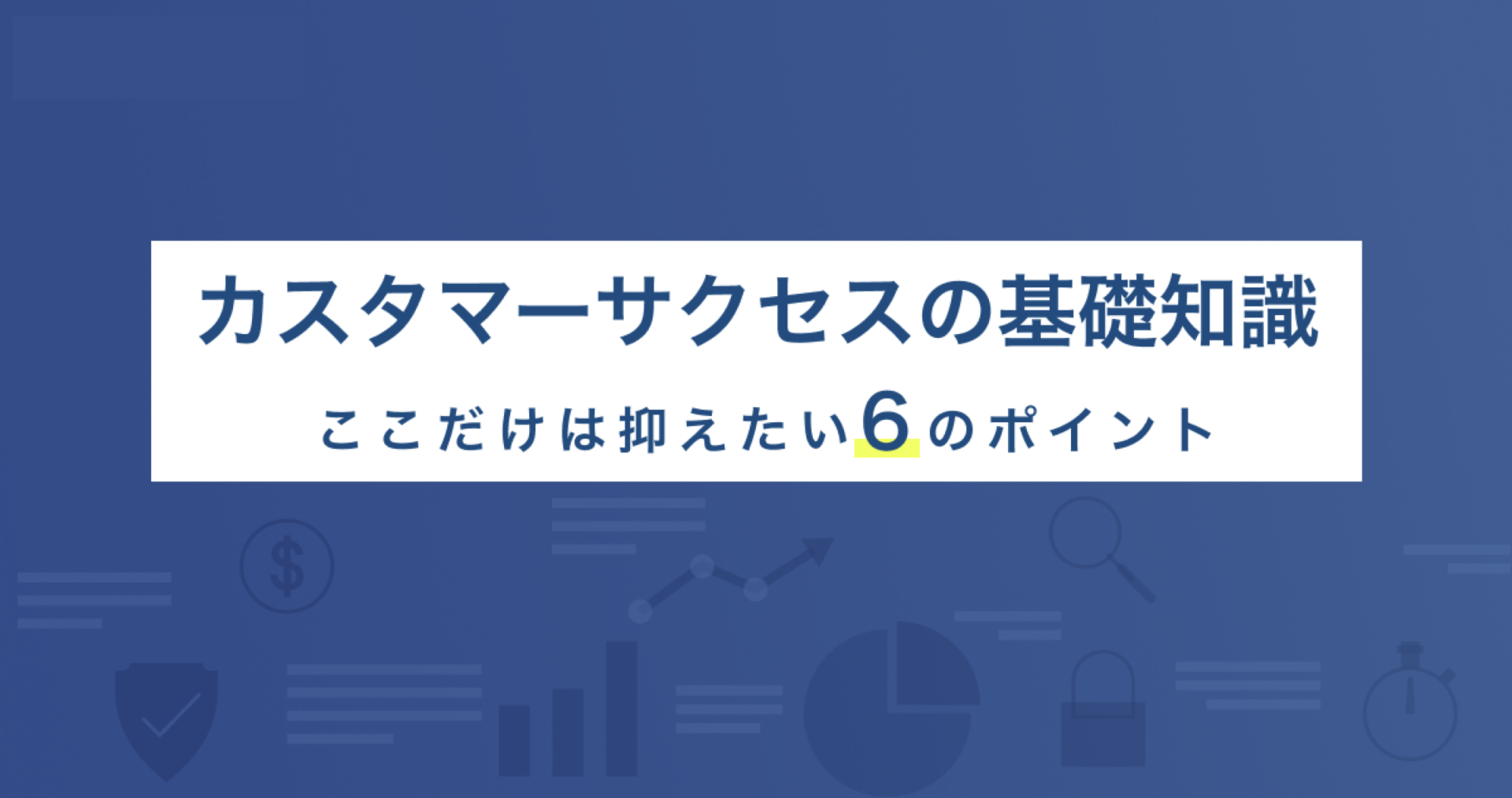 【初めての方向け】カスタマーサクセスの基礎知識 -ここだけは押さえたい6のポイント