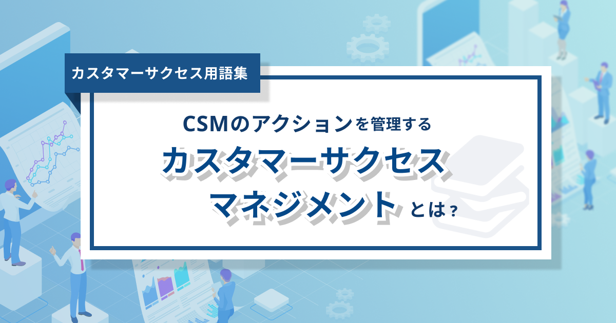 カスタマーサクセスマネジメントとは？組織の発展段階からソリューションまで徹底解説！-0からわかるカスタマーサクセス用語集