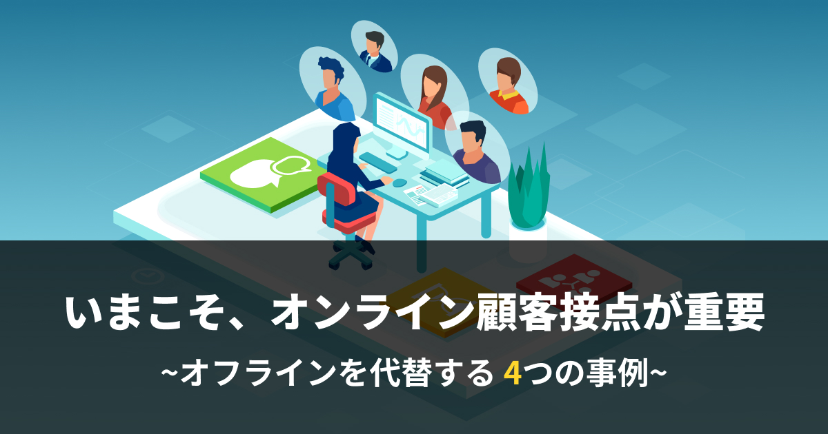 いまこそ、オンライン顧客接点が重要 ~オフラインを代替する4つの事例~