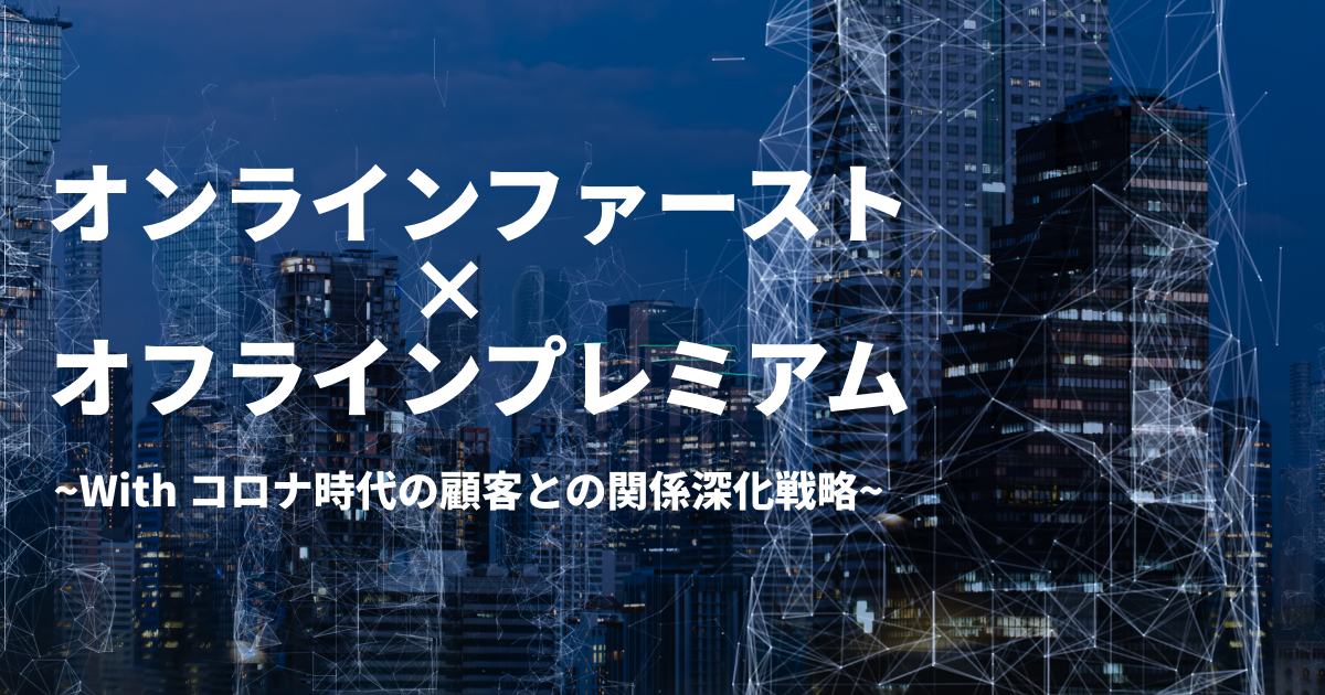 「オンラインファースト × オフラインプレミアム」 〜With コロナ時代の顧客との関係深化戦略〜