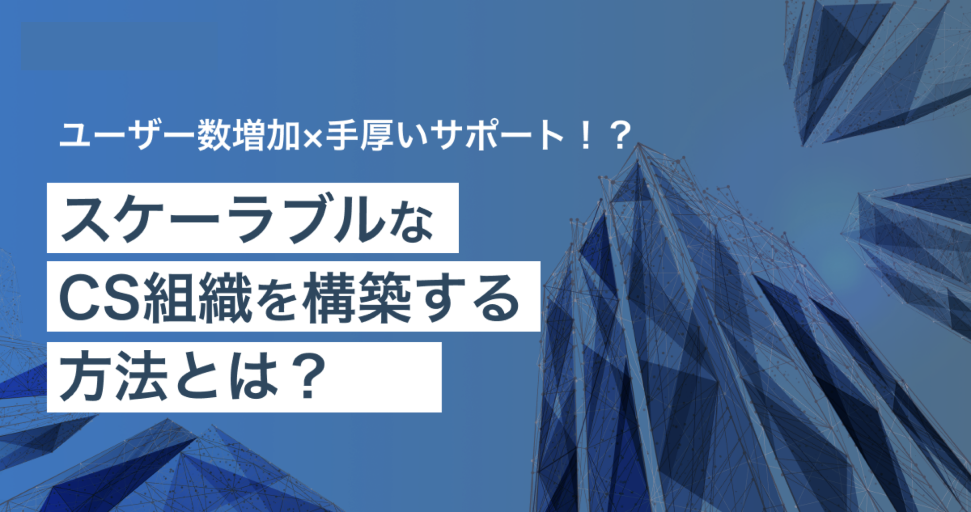 ユーザー数が増加しても手厚いサポート！？スケーラブルなCS組織を構築する方法とは？