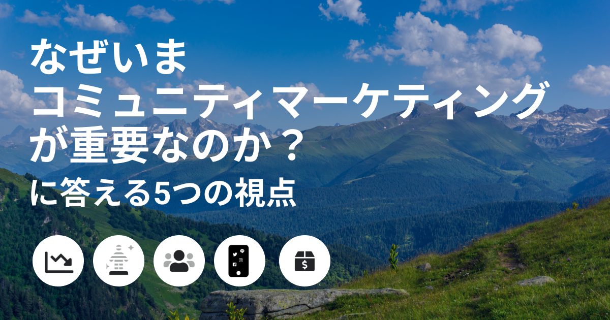 なぜいまコミュニティマーケティングが重要なのか？に答える5つの視点