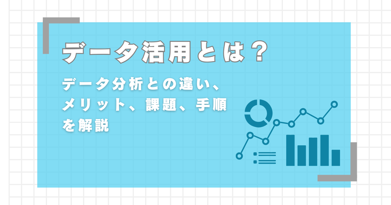 データ活用とは？データ分析との違い、メリット、課題、手順を解説