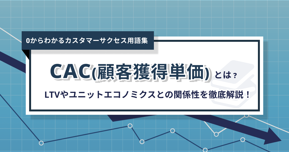 CAC(顧客獲得単価)とは？ LTVやユニットエコノミクスとの関係性を徹底解説！- 0からわかるカスタマーサクセス用語集