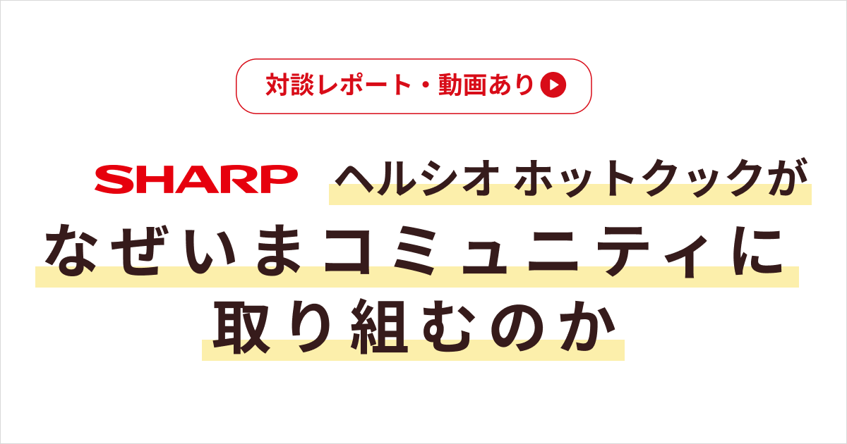 【５分で読める対談】ヘルシオ ホットクックがなぜいまコミュニティに取り組むのか（動画あり）